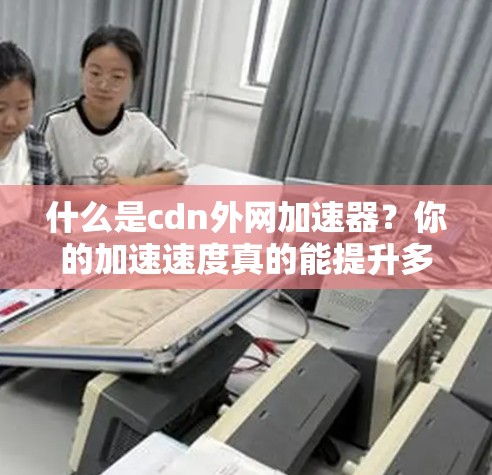 什么是cdn外网加速器?你的加速速度真的能提升多少? 什么是cdn外网加速器?你的加速速度真的能提升多少?
