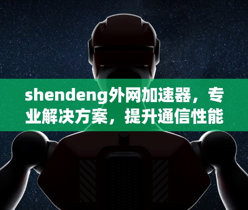 shendeng外网加速器,专业解决方案,提升通信性能 shendeng外网加速器,专业解决方案,提升通信性能