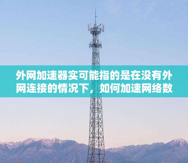 外网加速器实可能指的是在没有外网连接的情况下,如何加速网络数据的使用工具。不过,外网加速器通常是指专门在没有网络连接的情况下加速下载的工具,这些工具通常被称为外网加速器或无连接加速器 外网加速器实可能指的是在没有外网连接的情况下,如何加速网络数据的使用工具。不过,外网加速器通常是指专门在没有网络连接的情况下加速下载的工具,这些工具通常被称为外网加速器或无连接加速器