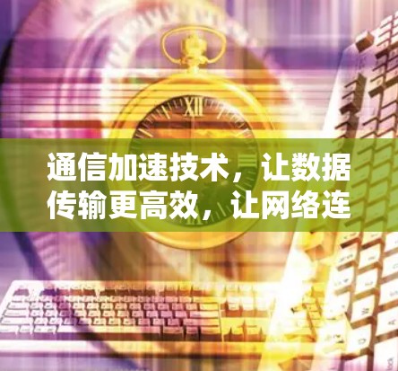 通信加速技术,让数据传输更高效,让网络连接更顺畅 通信加速技术,让数据传输更高效,让网络连接更顺畅