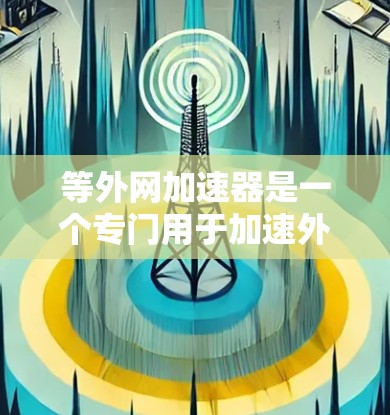 等外网加速器是一个专门用于加速外网流量的网络加速软件或工具。它可以帮助用户提升外网的使用效率,减少等待时间,减少网络延迟。以下是一些推荐的等外网加速器 等外网加速器是一个专门用于加速外网流量的网络加速软件或工具。它可以帮助用户提升外网的使用效率,减少等待时间,减少网络延迟。以下是一些推荐的等外网加速器