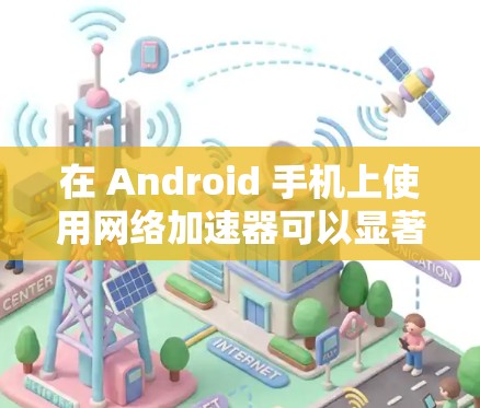 在 Android 手机上使用网络加速器可以显著提升下载和使用应用的速度,尤其是在处理大型文件或频繁下载时。以下是一些常用 Android 手机上的网络加速工具推荐 在 Android 手机上使用网络加速器可以显著提升下载和使用应用的速度,尤其是在处理大型文件或频繁下载时。以下是一些常用 Android 手机上的网络加速工具推荐