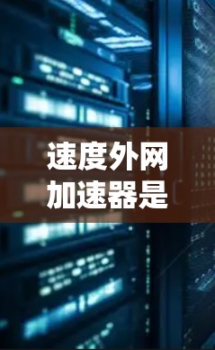 速度外网加速器是一种通过外网的加速功能来提升车辆速度的技术,广泛应用于车辆的驾驶系统中。以下是对该问题的总结和详细的解答 速度外网加速器是一种通过外网的加速功能来提升车辆速度的技术,广泛应用于车辆的驾驶系统中。以下是对该问题的总结和详细的解答