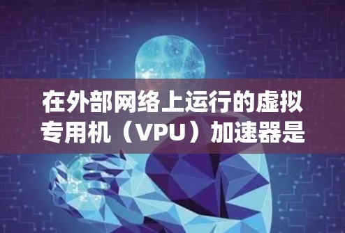 在外部网络上运行的虚拟专用机(VPU)加速器是一种用于在外部网络上运行的加速器,通常用于 Parallel Computing、高负载的应用或需要高性能计算资源的项目 在外部网络上运行的虚拟专用机(VPU)加速器是一种用于在外部网络上运行的加速器,通常用于 Parallel Computing、高负载的应用或需要高性能计算资源的项目
