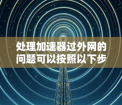 处理加速器过外网的问题可以按照以下步骤进行 处理加速器过外网的问题可以按照以下步骤进行