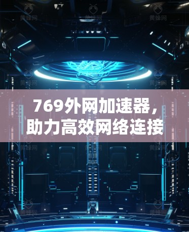 769外网加速器,助力高效网络连接,开启数字时代的新篇章 769外网加速器,助力高效网络连接,开启数字时代的新篇章