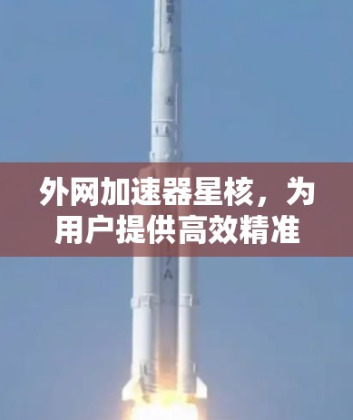外网加速器星核,为用户提供高效精准的网络加速服务 外网加速器星核,为用户提供高效精准的网络加速服务