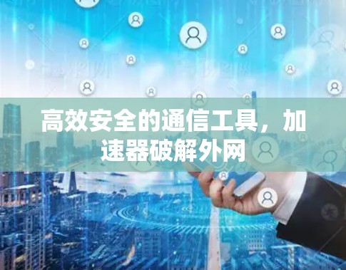 高效安全的通信工具,加速器破解外网 高效安全的通信工具,加速器破解外网