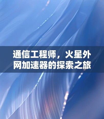 通信工程师,火星外网加速器的探索之旅 通信工程师,火星外网加速器的探索之旅