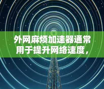 外网麻烦加速器通常用于提升网络速度,减少延迟和卡顿。以下是一些常用的外网加速器推荐,以及它们的主要功能 外网麻烦加速器通常用于提升网络速度,减少延迟和卡顿。以下是一些常用的外网加速器推荐,以及它们的主要功能