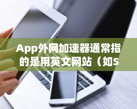 App外网加速器通常指的是用英文网站(如Speednag、Netnag等)来加速下载应用(App)的下载速度,以减少延迟和网络负担。以下是关于App外网加速器的推荐和使用方法 App外网加速器通常指的是用英文网站(如Speednag、Netnag等)来加速下载应用(App)的下载速度,以减少延迟和网络负担。以下是关于App外网加速器的推荐和使用方法