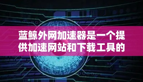 蓝鲸外网加速器是一个提供加速网站和下载工具的软件,用户可以通过它来加速下载速度,提高网站访问体验。以下是关于蓝鲸外网加速器的详细信息 蓝鲸外网加速器是一个提供加速网站和下载工具的软件,用户可以通过它来加速下载速度,提高网站访问体验。以下是关于蓝鲸外网加速器的详细信息