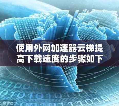 使用外网加速器云梯提高下载速度的步骤如下 使用外网加速器云梯提高下载速度的步骤如下