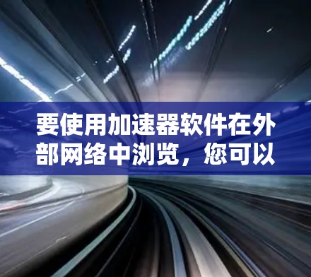 要使用加速器软件在外部网络中浏览,您可以按照以下步骤操作 要使用加速器软件在外部网络中浏览,您可以按照以下步骤操作