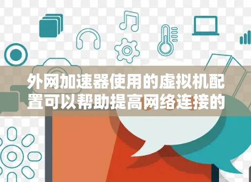 外网加速器使用的虚拟机配置可以帮助提高网络连接的性能。以下是使用外网加速器的虚拟机配置步骤 外网加速器使用的虚拟机配置可以帮助提高网络连接的性能。以下是使用外网加速器的虚拟机配置步骤