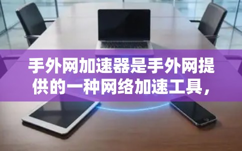 手外网加速器是手外网提供的一种网络加速工具,旨在帮助用户优化网络连接速度。以下是对手外网加速器的详细介绍 手外网加速器是手外网提供的一种网络加速工具,旨在帮助用户优化网络连接速度。以下是对手外网加速器的详细介绍