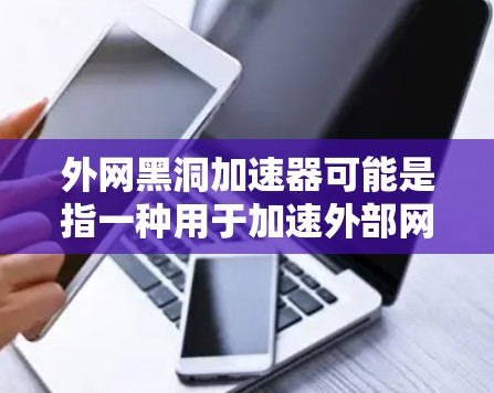 外网黑洞加速器可能是指一种用于加速外部网络下载的加速器或工具。如果这是一个技术术语,可能有多种解释。不过,通常外网加速器是指专门用于在外部网络上加速下载或处理文件的工具或软件。以下是一些可能的解释 外网黑洞加速器可能是指一种用于加速外部网络下载的加速器或工具。如果这是一个技术术语,可能有多种解释。不过,通常外网加速器是指专门用于在外部网络上加速下载或处理文件的工具或软件。以下是一些可能的解释