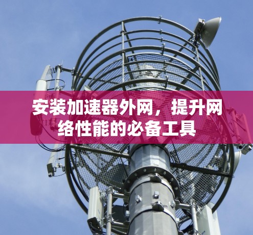 安装加速器外网,提升网络性能的必备工具 安装加速器外网,提升网络性能的必备工具