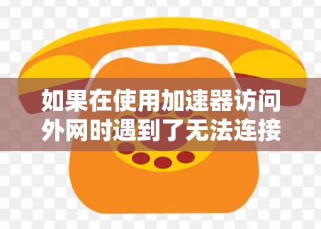 如果在使用加速器访问外网时遇到了无法连接的提示,通常可以按照以下步骤进行排查和解决 如果在使用加速器访问外网时遇到了无法连接的提示,通常可以按照以下步骤进行排查和解决