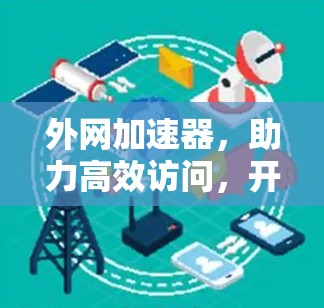 外网加速器,助力高效访问,开启你的网络新世界 外网加速器,助力高效访问,开启你的网络新世界