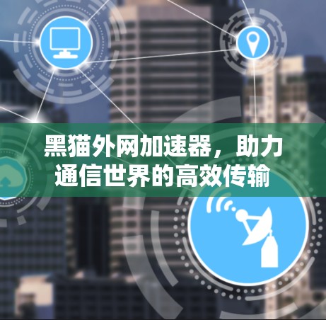 黑猫外网加速器,助力通信世界的高效传输 黑猫外网加速器,助力通信世界的高效传输