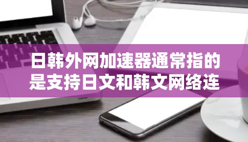 日韩外网加速器通常指的是支持日文和韩文网络连接的网络加速器。以下是一些常见的日韩外网加速器推荐,这些加速器支持日文和韩文,帮助用户在日韩语环境下的高效网络连接 日韩外网加速器通常指的是支持日文和韩文网络连接的网络加速器。以下是一些常见的日韩外网加速器推荐,这些加速器支持日文和韩文,帮助用户在日韩语环境下的高效网络连接