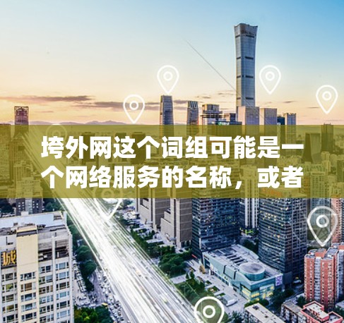 垮外网这个词组可能是一个网络服务的名称,或者是某种网络环境的描述。在没有具体上下文的条件下,垮外网可能是指某些特定的网络加速器或服务,带有负面评价,可能涉及速度慢、延迟大或服务不稳定的问题 垮外网这个词组可能是一个网络服务的名称,或者是某种网络环境的描述。在没有具体上下文的条件下,垮外网可能是指某些特定的网络加速器或服务,带有负面评价,可能涉及速度慢、延迟大或服务不稳定的问题