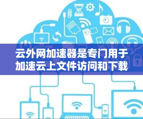 云外网加速器是专门用于加速云上文件访问和下载的工具，帮助用户提升下载速度和工作效率。以下是一些常见的云外网加速器推荐
