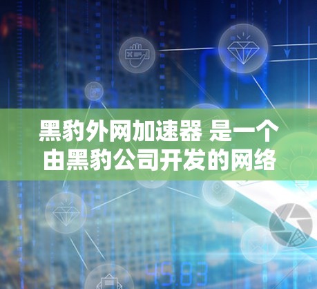黑豹外网加速器 是一个由黑豹公司开发的网络优化工具,中文名称可能因情况而异,但根据上下文,我们将其理解为一个知名的网络优化软件。以下是关于该工具的详细信息 黑豹外网加速器 是一个由黑豹公司开发的网络优化工具,中文名称可能因情况而异,但根据上下文,我们将其理解为一个知名的网络优化软件。以下是关于该工具的详细信息