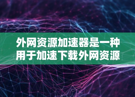 外网资源加速器是一种用于加速下载外网资源的工具，帮助用户更快地获得所需内容。这些工具通常基于多个原理，包括缓存技术、资源加载优化、性能优化等，以提高下载速度和资源效率