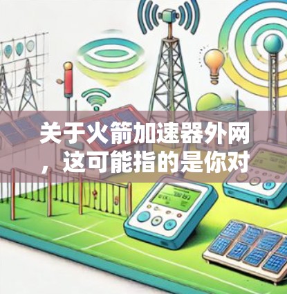 关于火箭加速器外网，这可能指的是你对与火箭加速器相关的网络资源、平台或工具感兴趣。以下是一些可能相关的信息和建议