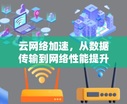云网络加速，从数据传输到网络性能提升，优化您的云服务体验