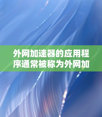 外网加速器的应用程序通常被称为外网加速器或在线加速器,它们可以用于在外部网络上加速下载、搜索、文件传输等操作。以下是一些常见的外网加速器应用及其使用方法 外网加速器的应用程序通常被称为外网加速器或在线加速器,它们可以用于在外部网络上加速下载、搜索、文件传输等操作。以下是一些常见的外网加速器应用及其使用方法