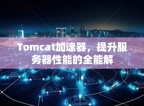 Tomcat加速器,提升服务器性能的全能解 Tomcat加速器,提升服务器性能的全能解