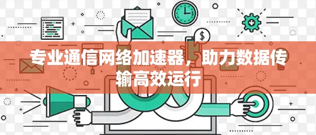 专业通信网络加速器,助力数据传输高效运行 专业通信网络加速器,助力数据传输高效运行