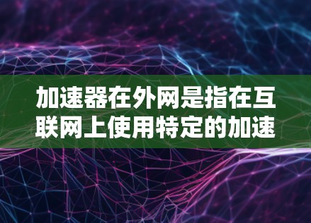 加速器在外网是指在互联网上使用特定的加速工具来提升下载速度或处理文件的能力。以下是对加速器在外网的详细分析 加速器在外网是指在互联网上使用特定的加速工具来提升下载速度或处理文件的能力。以下是对加速器在外网的详细分析