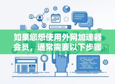 如果您想使用外网加速器会员,通常需要以下步骤来进行 如果您想使用外网加速器会员,通常需要以下步骤来进行