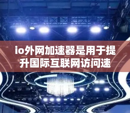 io外网加速器是用于提升国际互联网访问速度的工具。以下是一些常见的io外网加速器推荐 io外网加速器是用于提升国际互联网访问速度的工具。以下是一些常见的io外网加速器推荐