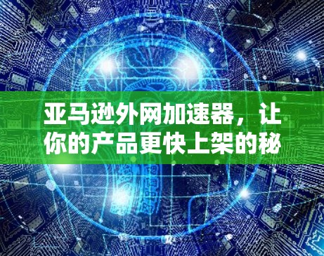 亚马逊外网加速器,让你的产品更快上架的秘密 亚马逊外网加速器,让你的产品更快上架的秘密