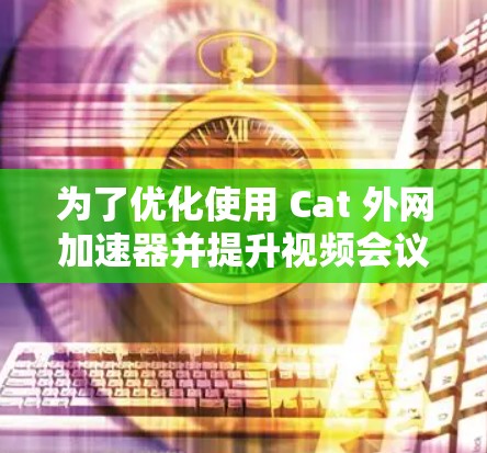为了优化使用 Cat 外网加速器并提升视频会议的流畅度,您可以按照以下步骤进行 为了优化使用 Cat 外网加速器并提升视频会议的流畅度,您可以按照以下步骤进行