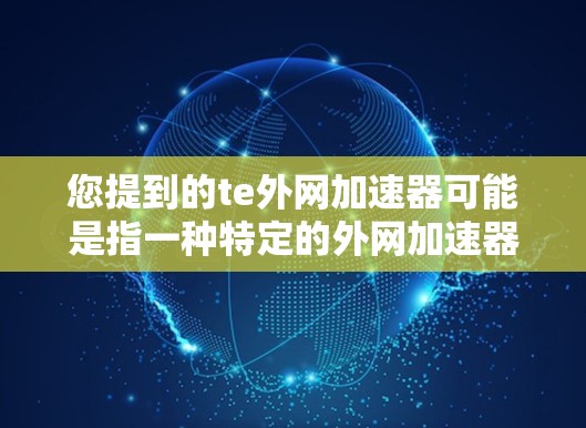 您提到的te外网加速器可能是指一种特定的外网加速器,它可能需要特定的密钥或其他配置来使用。如果需要一个具体的外网加速器,可以提供以下配置选项 您提到的te外网加速器可能是指一种特定的外网加速器,它可能需要特定的密钥或其他配置来使用。如果需要一个具体的外网加速器,可以提供以下配置选项