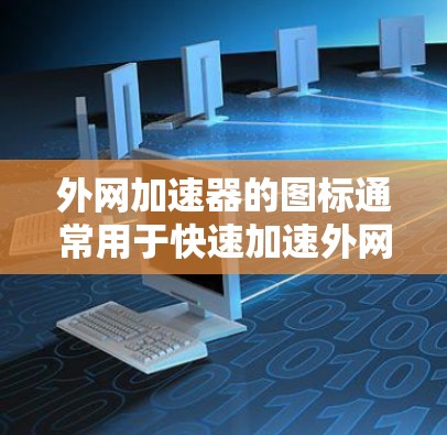 外网加速器的图标通常用于快速加速外网数据流量。以下是几种常见的外网加速器图标和它们的功能 外网加速器的图标通常用于快速加速外网数据流量。以下是几种常见的外网加速器图标和它们的功能