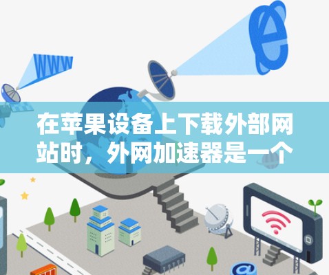 在苹果设备上下载外部网站时,外网加速器是一个非常实用且安全的工具。以下是关于外网加速器的详细介绍 在苹果设备上下载外部网站时,外网加速器是一个非常实用且安全的工具。以下是关于外网加速器的详细介绍