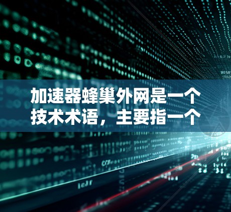 加速器蜂巢外网是一个技术术语,主要指一个结合了蜂巢网络结构和网络加速技术的网络设备或解决方案。以下是对该术语的详细介绍 加速器蜂巢外网是一个技术术语,主要指一个结合了蜂巢网络结构和网络加速技术的网络设备或解决方案。以下是对该术语的详细介绍