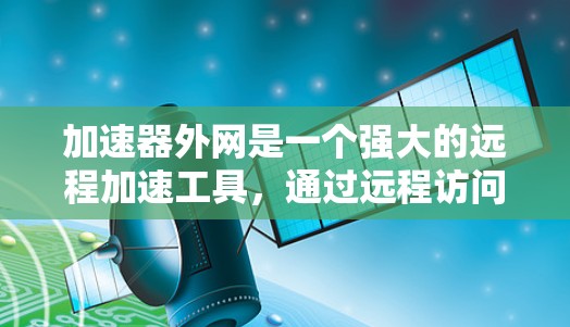 加速器外网是一个强大的远程加速工具，通过远程访问你的计算机来执行命令，但使用前需仔细考虑安全问题。以下是一步步的指南