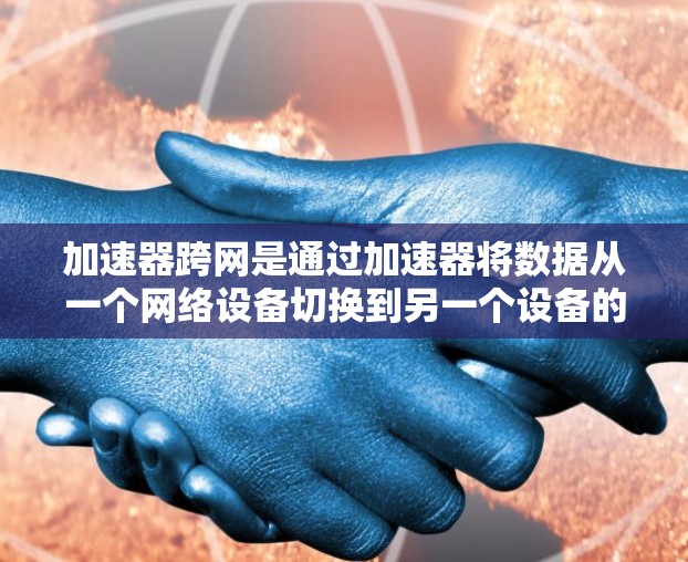 加速器跨网是通过加速器将数据从一个网络设备切换到另一个设备的网络实现的功能。以下是关于加速器跨网的详细步骤和注意事项 加速器跨网是通过加速器将数据从一个网络设备切换到另一个设备的网络实现的功能。以下是关于加速器跨网的详细步骤和注意事项
