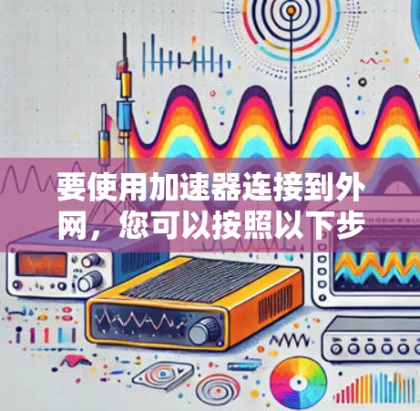 要使用加速器连接到外网,您可以按照以下步骤进行 要使用加速器连接到外网,您可以按照以下步骤进行