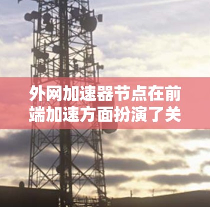 外网加速器节点在前端加速方面扮演了关键角色，通过多种方法有效提升用户体验。以下是对外网加速器节点的详细介绍