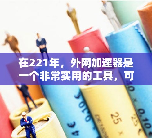 在221年,外网加速器是一个非常实用的工具,可以帮助用户更快地下载外部资源。以下是一些221年的推荐外网加速器,涵盖了多种功能和用户评价 在221年,外网加速器是一个非常实用的工具,可以帮助用户更快地下载外部资源。以下是一些221年的推荐外网加速器,涵盖了多种功能和用户评价