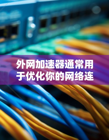 外网加速器通常用于优化你的网络连接,提高数据传输的速度。如果你指的是使用外网加速器来提升速度,以下是一些可能的情况,以及如何了解和提升速度 外网加速器通常用于优化你的网络连接,提高数据传输的速度。如果你指的是使用外网加速器来提升速度,以下是一些可能的情况,以及如何了解和提升速度